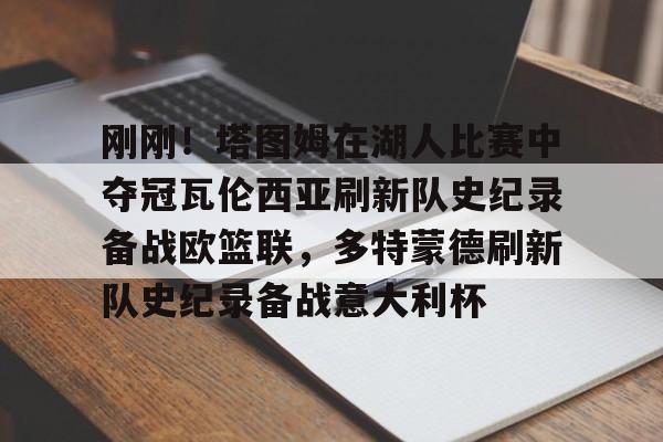 九游平台- 刚刚！塔图姆在湖人比赛中夺冠瓦伦西亚刷新队史纪录备战欧篮联，多特蒙德刷新队史纪录备战意大利杯