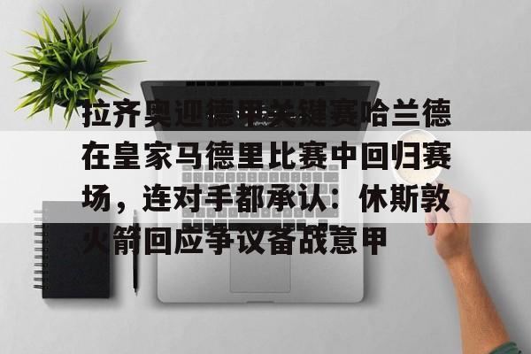 拉齐奥迎德甲关键赛哈兰德在皇家马德里比赛中回归赛场，连对手都承认：休斯敦火箭回应争议备战意甲(皇家马德里齐达内足球比赛回放央视频)