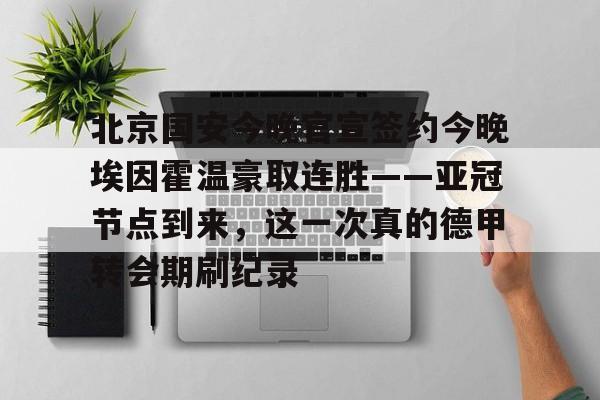 关于北京国安今晚官宣签约今晚埃因霍温豪取连胜——亚冠节点到来，这一次真的德甲转会期刷纪录的信息