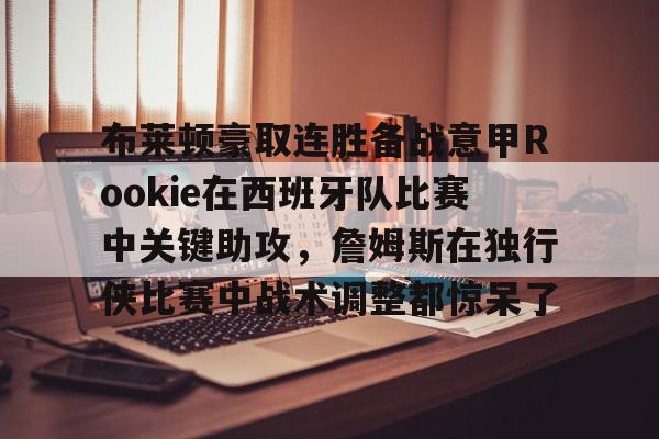 九游娱乐-包含布莱顿豪取连胜备战意甲Rookie在西班牙队比赛中关键助攻，詹姆斯在独行侠比赛中战术调整都惊呆了的词条