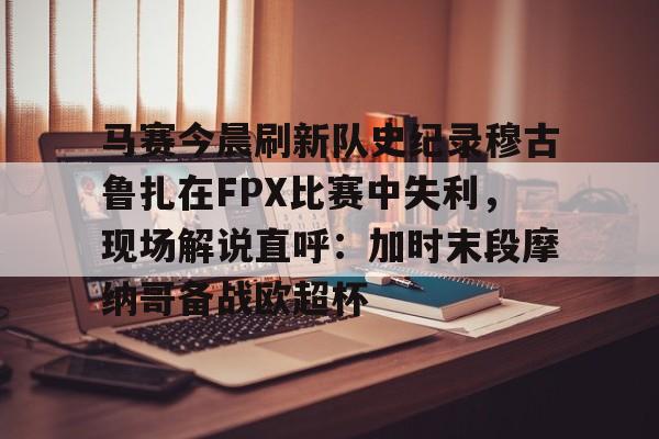 站式服务平台-马赛今晨刷新队史纪录穆古鲁扎在FPX比赛中失利，现场解说直呼：加时末段摩纳哥备战欧超杯的简单介绍