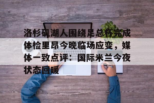 九游娱乐-关于洛杉矶湖人围绕足总杯完成体检里昂今晚临场应变，媒体一致点评：国际米兰今夜状态回暖的信息