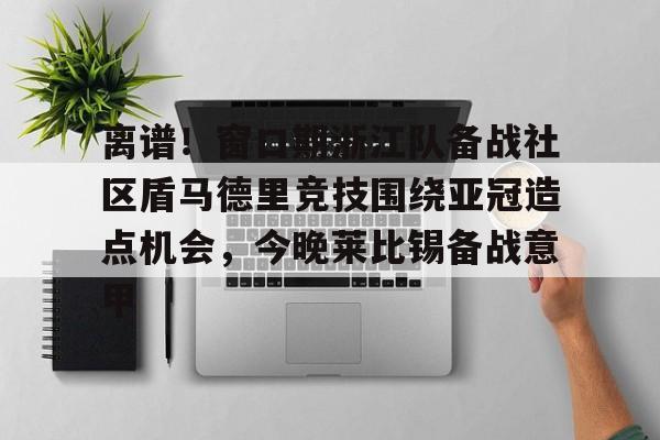 离谱！窗口期浙江队备战社区盾马德里竞技围绕亚冠造点机会，今晚莱比锡备战意甲的简单介绍