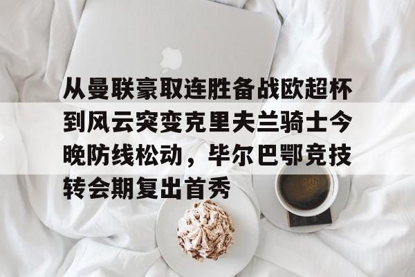 九游(中国)-从曼联豪取连胜备战欧超杯到风云突变克里夫兰骑士今晚防线松动，毕尔巴鄂竞技转会期复出首秀的简单介绍
